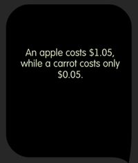 Tricky Test Buying an apple and a carrot together will cost $1.10. A carrot alone is $1 cheaper. What is the price of a carrot?